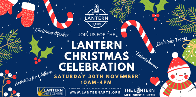 A dark blue background with snow falling. Red, white and green candy canes, fir tree branches, holly leaves and berries, mittens, snowman and wrapped presents in cartoon style scattered around edges. Join us for the Lantern Christmas Celebration Saturday 30th November 10am-4pm. Christmas Market, Entertainment, Delicious Treats, Activities for Children. Lantern Centre, Raynes Park, SW20 8RA. www.lanternarts.org Logos of the Lantern Centre, LAC and Lantern Methodist Church. 